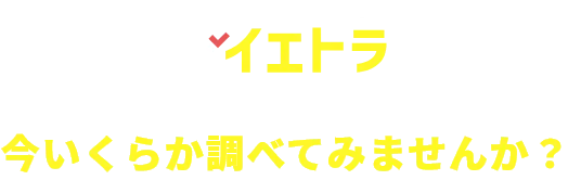 イエトラでまずはあなたの不動産が今いくらか調べてみませんか？
